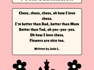 Written by Jude L. Chess, chess, chess, oh how I love chess. I’m better than Dad, better than Mom Better than Tod, oh yes-yes-yes. Oh how I love...